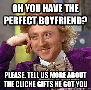 Oh you have the perfect boyfriend? please, tell us more about the cliche gifts he got you  Condescending Wonka