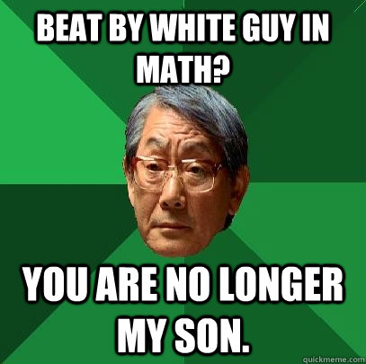 Beat by white guy in math? You are no longer my son.  High Expectations Asian Father