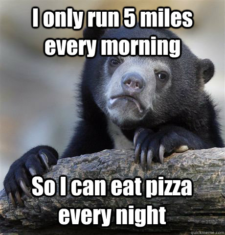 I only run 5 miles every morning So I can eat pizza every night - I only run 5 miles every morning So I can eat pizza every night  Confession Bear