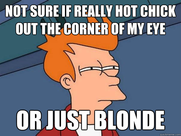 Not sure if really hot chick out the corner of my eye or just blonde  Futurama Fry