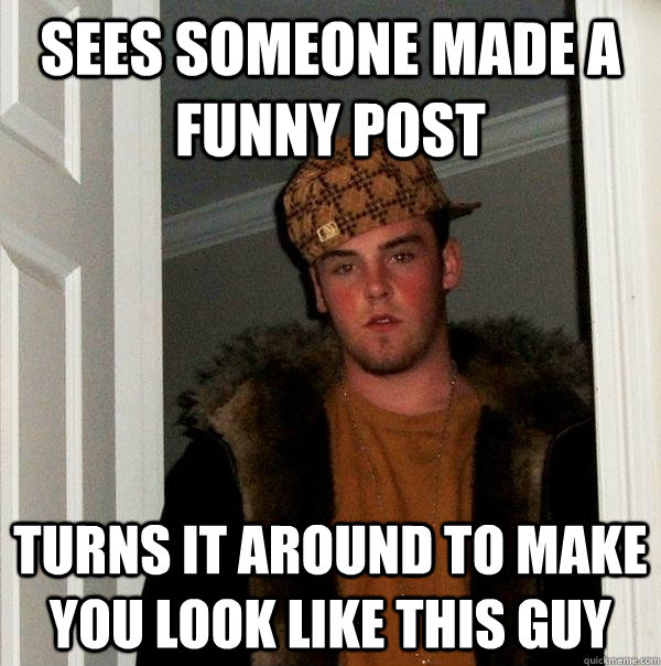 sees someone made a funny post  turns it around to make you look like this guy - sees someone made a funny post  turns it around to make you look like this guy  Scumbag Steve