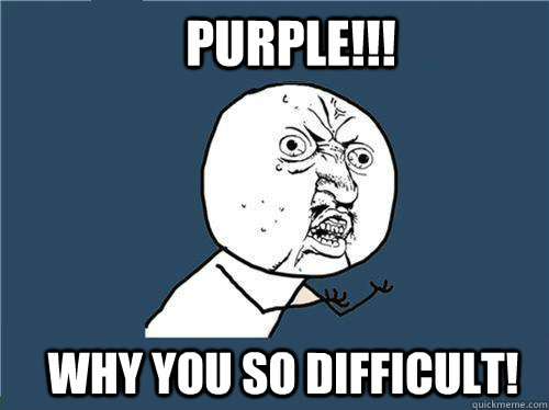 Purple!!! WHY YOU SO DIFFICULT!  Why you no