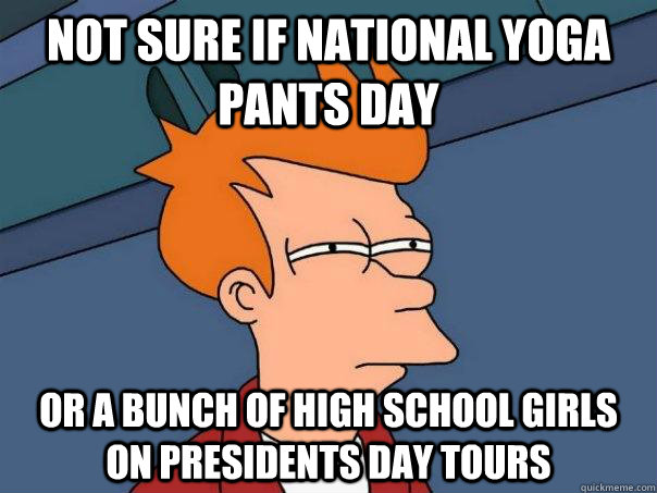 Not sure if National yoga pants day Or a bunch of high school girls on presidents day tours - Not sure if National yoga pants day Or a bunch of high school girls on presidents day tours  Futurama Fry