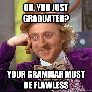 Oh, You just graduated? Your grammar must be flawless  Condescending Wonka