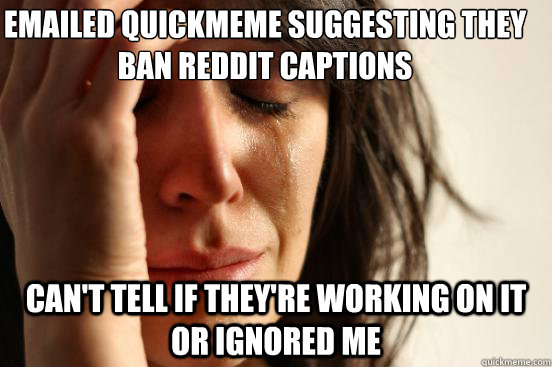 emailed quickmeme suggesting they ban reddit captions can't tell if they're working on it or ignored me  First World Problems