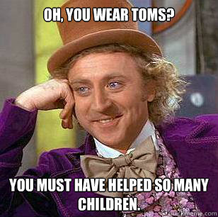 Oh, you wear TOMS? You must have helped so many children.  Condescending Wonka