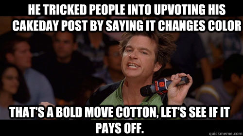 He tricked people into upvoting his cakeday post by saying it changes color that's a bold move cotton, let's see if it pays off.   Bold Move Cotton