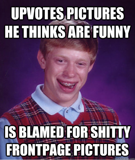 Upvotes pictures he thinks are funny Is blamed for shitty frontpage pictures  Unlucky Brian