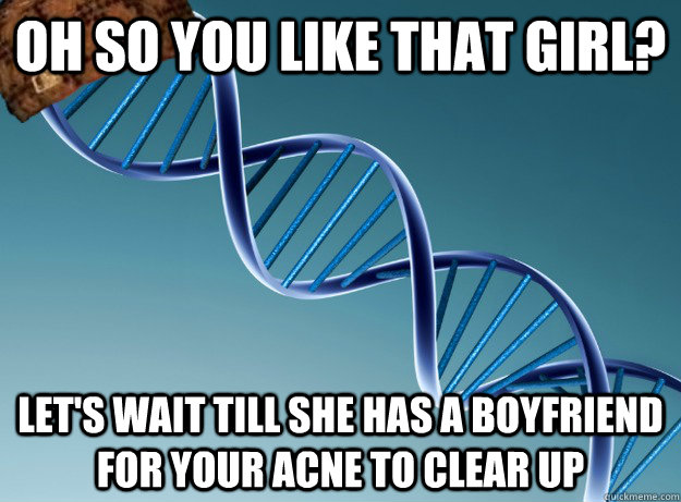 Oh so you like that girl? Let's wait till she has a boyfriend for your acne to clear up  Scumbag Genetics