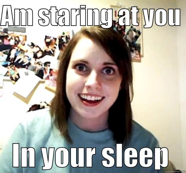 AM STARING AT YOU  IN YOUR SLEEP Overly Attached Girlfriend