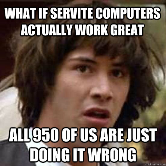 What if servite computers actually work great all 950 of us are just doing it wrong - What if servite computers actually work great all 950 of us are just doing it wrong  conspiracy keanu