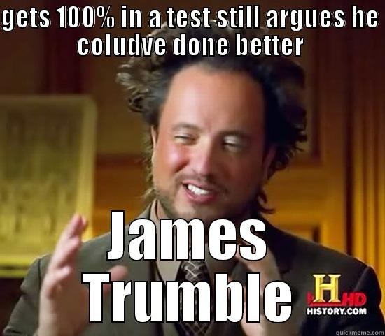 GETS 100% IN A TEST STILL ARGUES HE COLUDVE DONE BETTER JAMES TRUMBLE Ancient Aliens