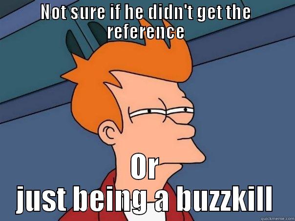 NOT SURE IF HE DIDN'T GET THE REFERENCE OR JUST BEING A BUZZKILL Futurama Fry