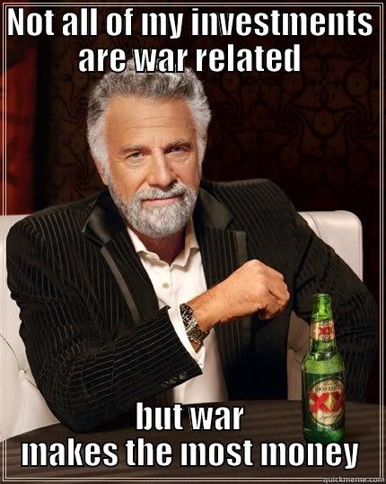 NOT ALL OF MY INVESTMENTS ARE WAR RELATED BUT WAR MAKES THE MOST MONEY The Most Interesting Man In The World