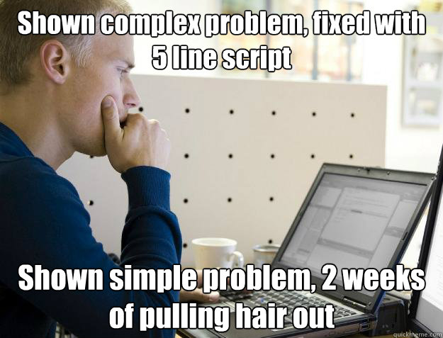 Shown complex problem, fixed with 5 line script Shown simple problem, 2 weeks of pulling hair out - Shown complex problem, fixed with 5 line script Shown simple problem, 2 weeks of pulling hair out  Programmer