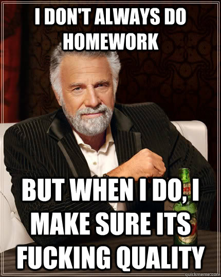 I don't always do homework but when I do, I make sure its fucking quality  The Most Interesting Man In The World