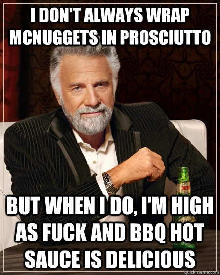 I don't always wrap McNuggets in prosciutto but when I do, I'm high as fuck and bbq hot sauce is delicious  The Most Interesting Man In The World