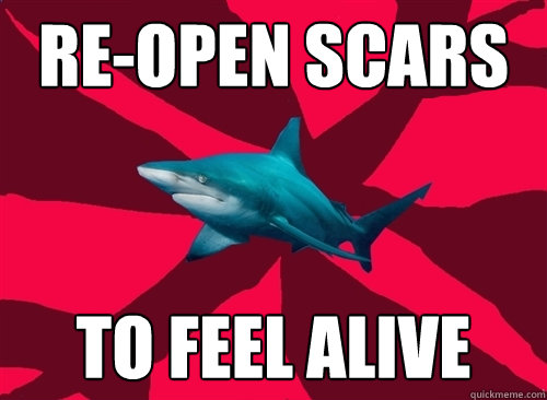 re-open scars to feel alive  Self-Injury Shark