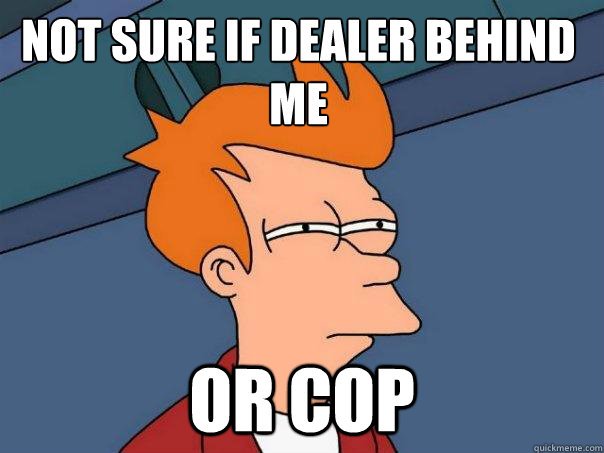 Not sure if dealer behind me or cop  Futurama Fry