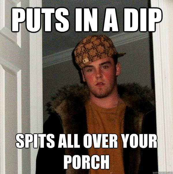 Puts in a dip spits all over your porch - Puts in a dip spits all over your porch  Scumbag Steve