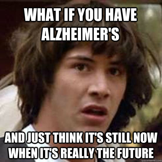 What if you have Alzheimer's and just think it's still now when it's really the future  conspiracy keanu