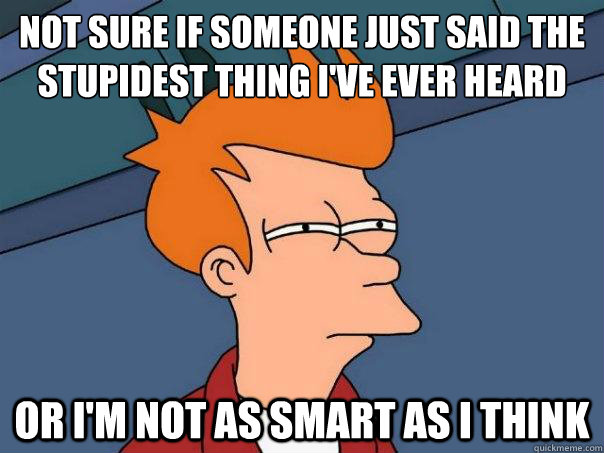 Not sure if someone just said the stupidest thing I've ever heard Or I'm not as smart as I think  Futurama Fry