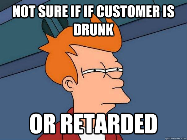 NOT SURE IF if customer is drunk or retarded  Futurama Fry