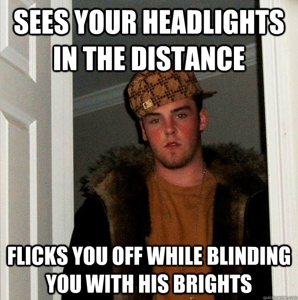 sees your headlights in the distance flicks you off while blinding you with his brights - sees your headlights in the distance flicks you off while blinding you with his brights  Scumbag Steve