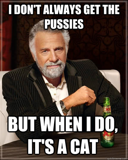 I don't always get the pussies but when I do, it's a cat  The Most Interesting Man In The World