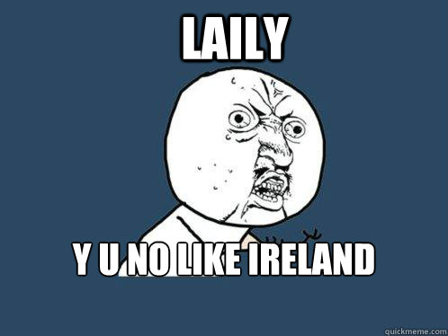 Laily Y U NO LIKE IRELAND ANYMORE   Y U No