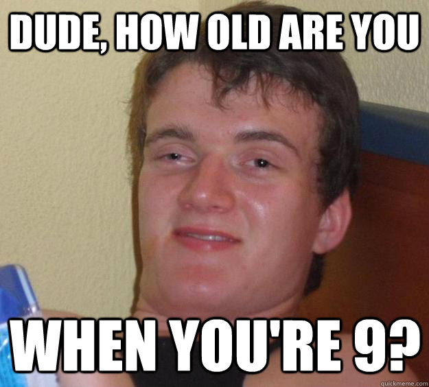 Dude, how old are you  when you're 9?  10 Guy