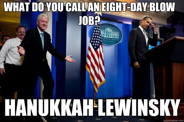 What do you call an eight-day blow job? Hanukkah Lewinsky  Inappropriate Timing Bill Clinton