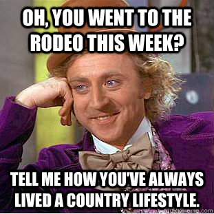 Oh, you went to the rodeo this week? tell me how you've always lived a country lifestyle.  Creepy Wonka