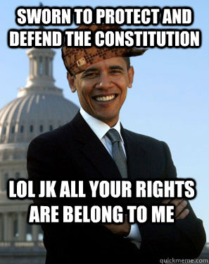 Sworn to protect and defend the constitution lol jk all your rights are belong to me - Sworn to protect and defend the constitution lol jk all your rights are belong to me  Scumbag Obama