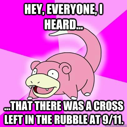 Hey, everyone, I heard... ...that there was a cross left in the rubble at 9/11.  Slowpoke