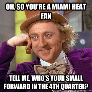 Oh, so you're a miami heat fan tell me, who's your small forward in the 4th quarter?  Condescending Wonka