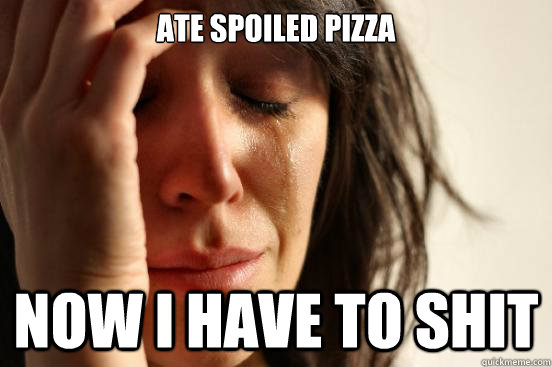 Ate spoiled pizza Now I have to shit  First World Problems