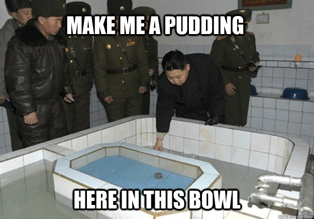 Make me a pudding here in this bowl - Make me a pudding here in this bowl  Kim Jong-Un pudding