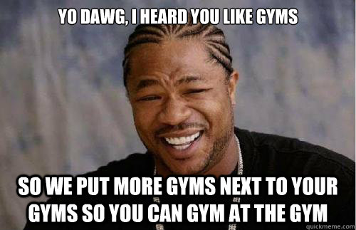 Yo dawg, i heard you like gyms So we put more gyms next to your gyms so you can gym at the gym - Yo dawg, i heard you like gyms So we put more gyms next to your gyms so you can gym at the gym  Misc