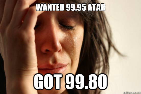 Wanted 99.95 Atar got 99.80  First World Problems