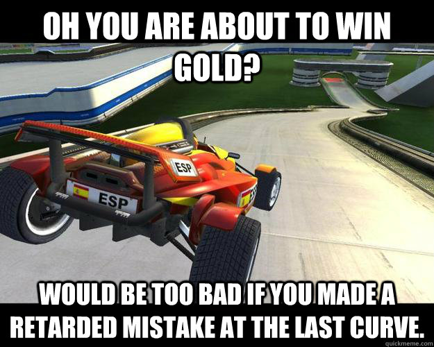 Oh you are about to win gold? Would be too bad if you made a retarded mistake at the last curve.  Scumbag Trackmania