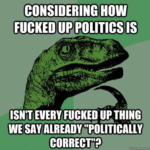 Considering how fucked up politics is Isn't every fucked up thing we say already 