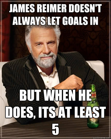 James Reimer doesn't always let goals in but when he does, its at least 5  The Most Interesting Man In The World