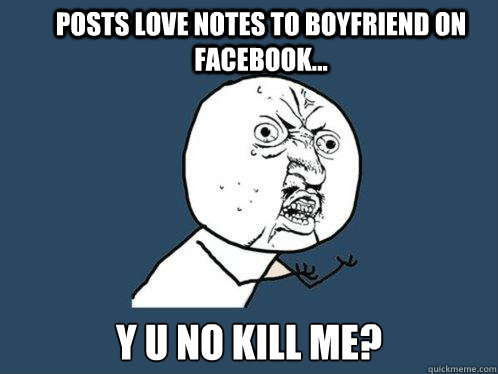 Posts love notes to boyfriend on facebook... y u no kill me?  Y U No