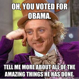 Oh, You voted for Obama. Tell me more about all of the amazing things he has done.  Creepy Wonka