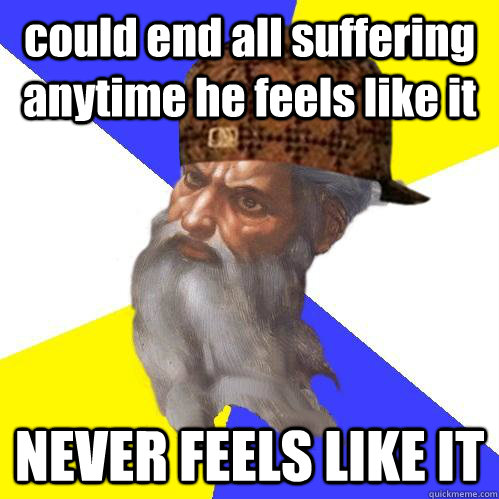 could end all suffering anytime he feels like it NEVER FEELS LIKE IT - could end all suffering anytime he feels like it NEVER FEELS LIKE IT  Scumbag Advice God