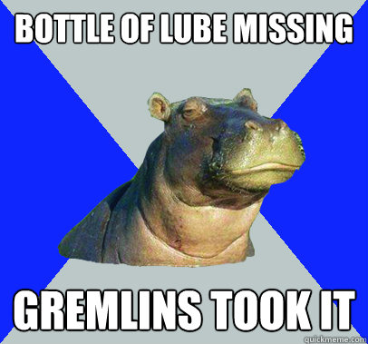 Bottle of lube missing gremlins took it  Skeptical Hippo