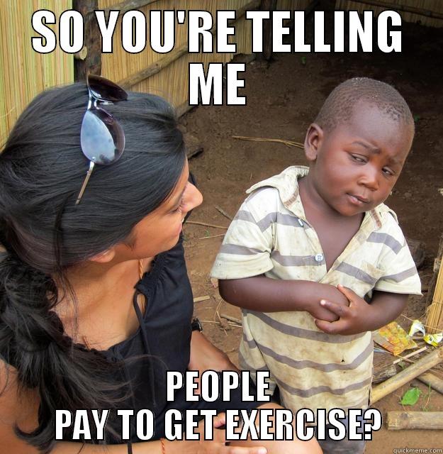 SO YOU'RE TELLING ME PEOPLE PAY TO GET EXERCISE? Skeptical Third World Child