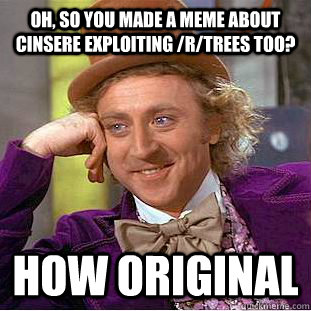 Oh, so you made a meme about Cinsere exploiting /r/trees too? How original  Creepy Wonka