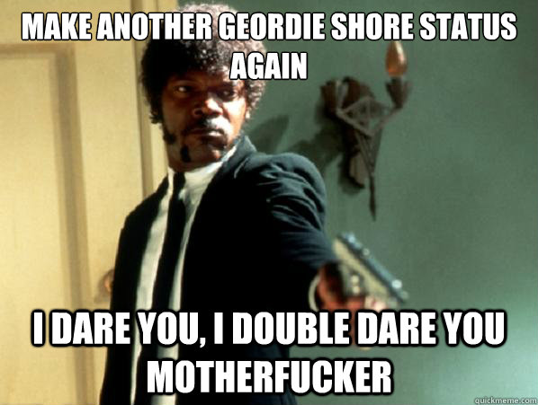 Make another geordie shore status again i dare you, i double dare you motherfucker - Make another geordie shore status again i dare you, i double dare you motherfucker  Say It Again Sam